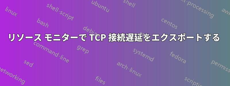 リソース モニターで TCP 接続遅延をエクスポートする
