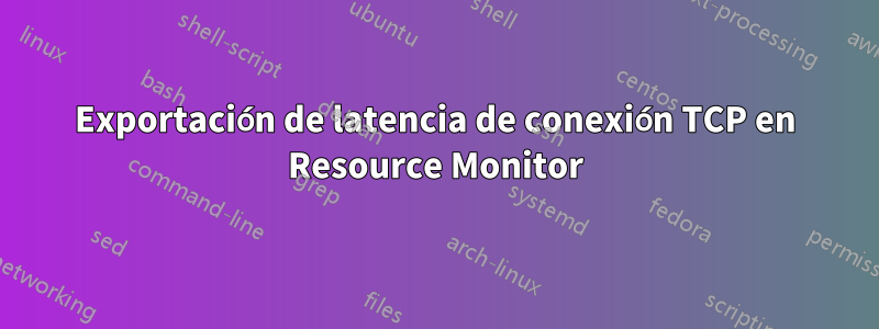 Exportación de latencia de conexión TCP en Resource Monitor