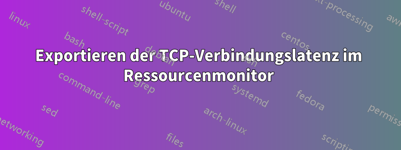 Exportieren der TCP-Verbindungslatenz im Ressourcenmonitor
