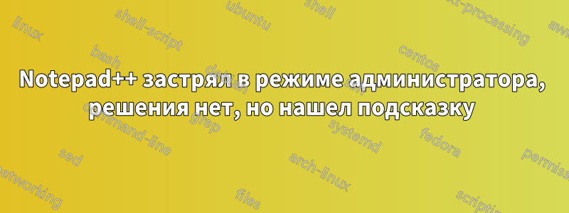 Notepad++ застрял в режиме администратора, решения нет, но нашел подсказку