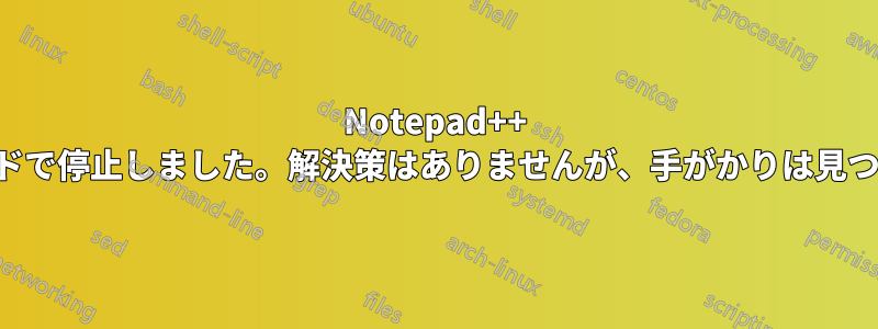 Notepad++ が管理者モードで停止しました。解決策はありませんが、手がかりは見つかりました。