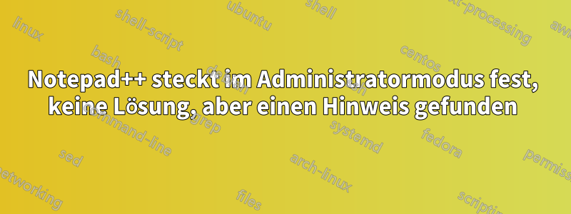 Notepad++ steckt im Administratormodus fest, keine Lösung, aber einen Hinweis gefunden