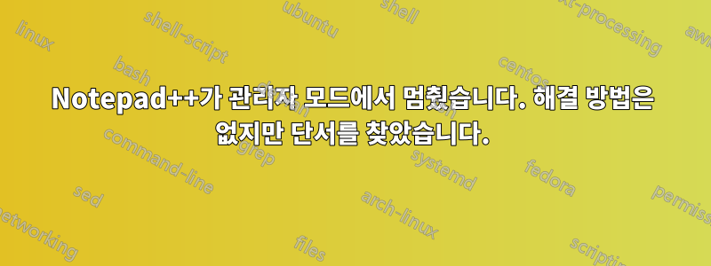 Notepad++가 관리자 모드에서 멈췄습니다. 해결 방법은 없지만 단서를 찾았습니다.