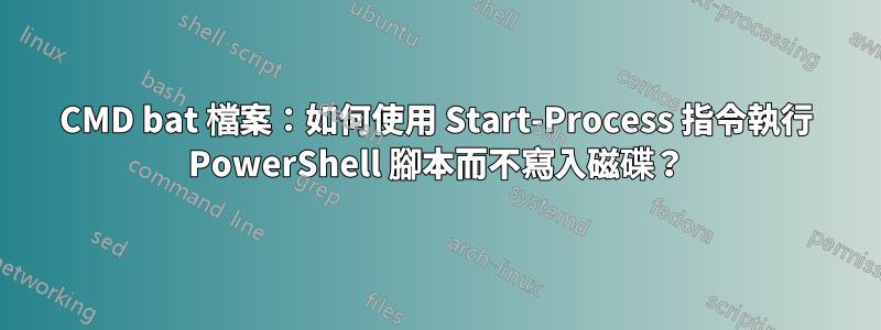 CMD bat 檔案：如何使用 Start-Process 指令執行 PowerShell 腳本而不寫入磁碟？