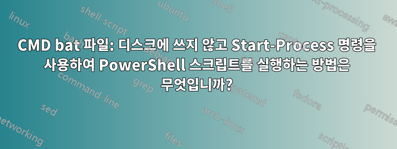 CMD bat 파일: 디스크에 쓰지 않고 Start-Process 명령을 사용하여 PowerShell 스크립트를 실행하는 방법은 무엇입니까?