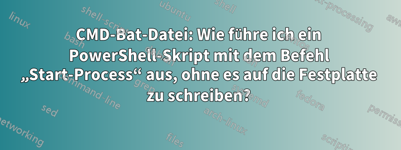 CMD-Bat-Datei: Wie führe ich ein PowerShell-Skript mit dem Befehl „Start-Process“ aus, ohne es auf die Festplatte zu schreiben?