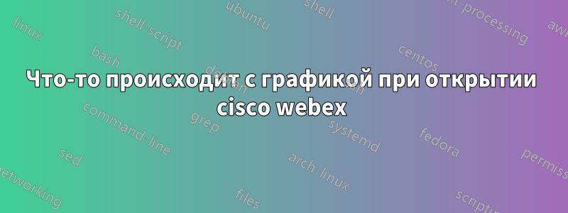 Что-то происходит с графикой при открытии cisco webex