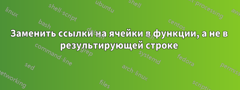 Заменить ссылки на ячейки в функции, а не в результирующей строке