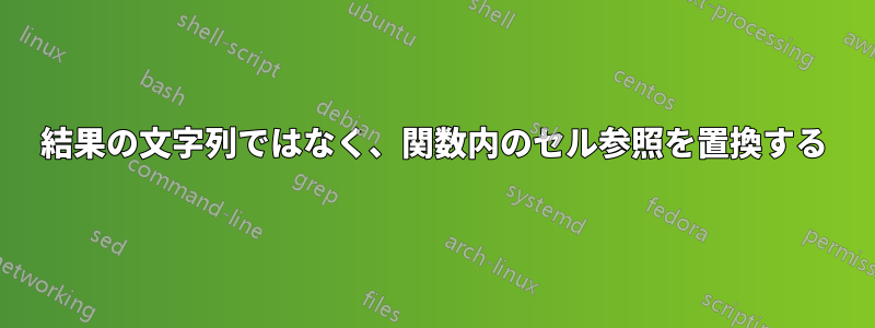 結果の文字列ではなく、関数内のセル参照を置換する