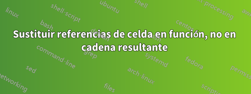 Sustituir referencias de celda en función, no en cadena resultante