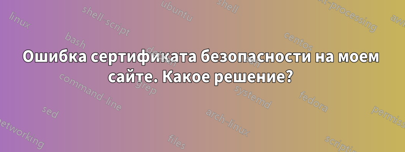 Ошибка сертификата безопасности на моем сайте. Какое решение?