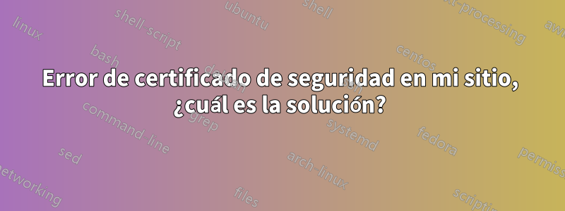 Error de certificado de seguridad en mi sitio, ¿cuál es la solución?