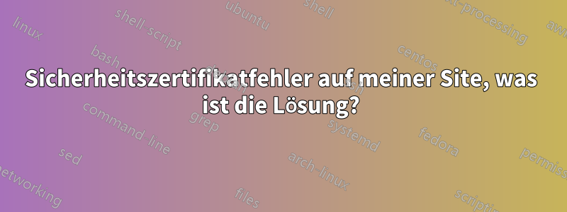 Sicherheitszertifikatfehler auf meiner Site, was ist die Lösung?