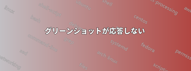 グリーンショットが応答しない