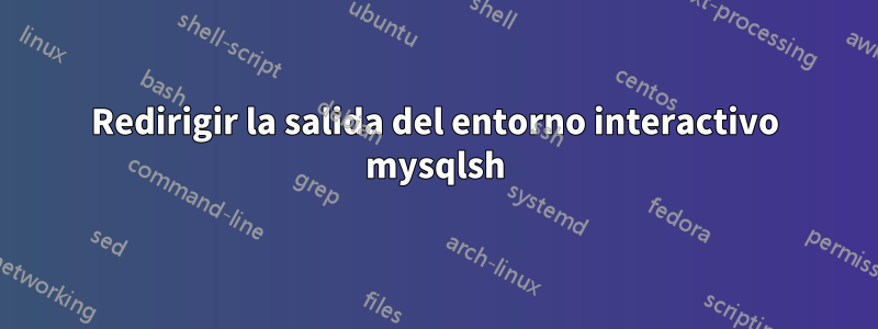 Redirigir la salida del entorno interactivo mysqlsh