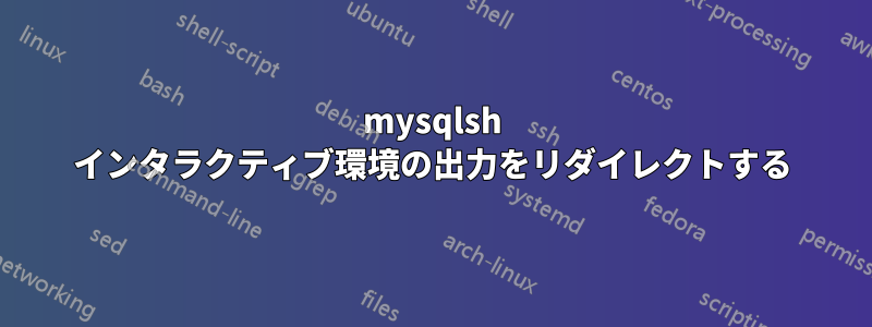 mysqlsh インタラクティブ環境の出力をリダイレクトする
