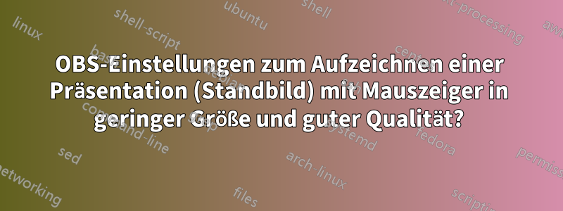 OBS-Einstellungen zum Aufzeichnen einer Präsentation (Standbild) mit Mauszeiger in geringer Größe und guter Qualität?