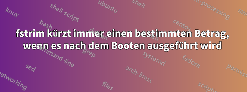 fstrim kürzt immer einen bestimmten Betrag, wenn es nach dem Booten ausgeführt wird