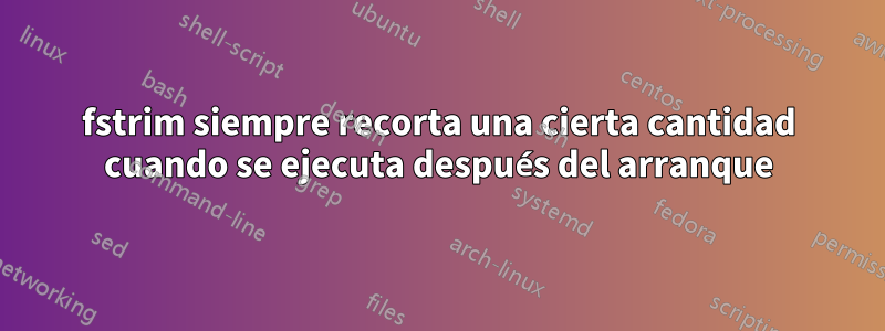 fstrim siempre recorta una cierta cantidad cuando se ejecuta después del arranque