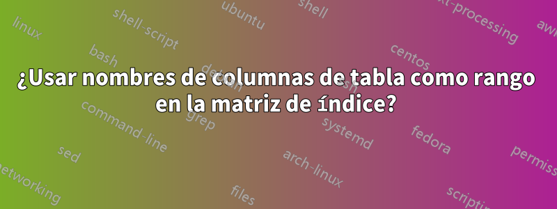 ¿Usar nombres de columnas de tabla como rango en la matriz de índice?