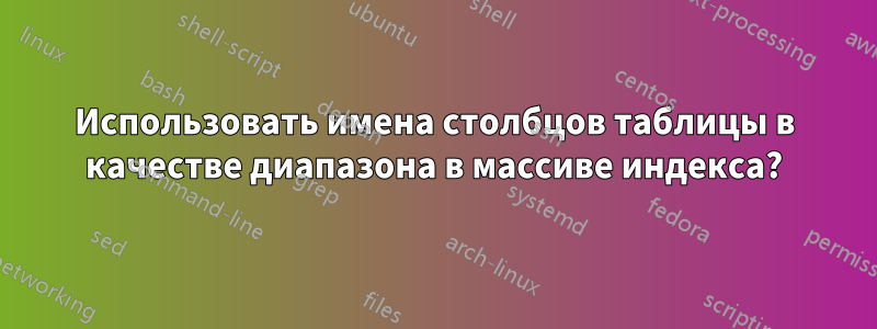 Использовать имена столбцов таблицы в качестве диапазона в массиве индекса?