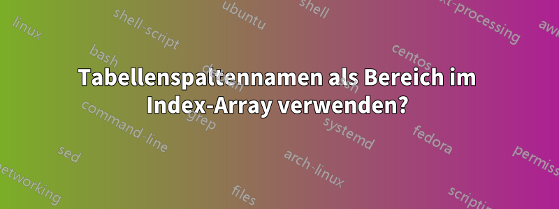 Tabellenspaltennamen als Bereich im Index-Array verwenden?