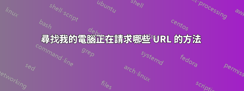 尋找我的電腦正在請求哪些 URL 的方法