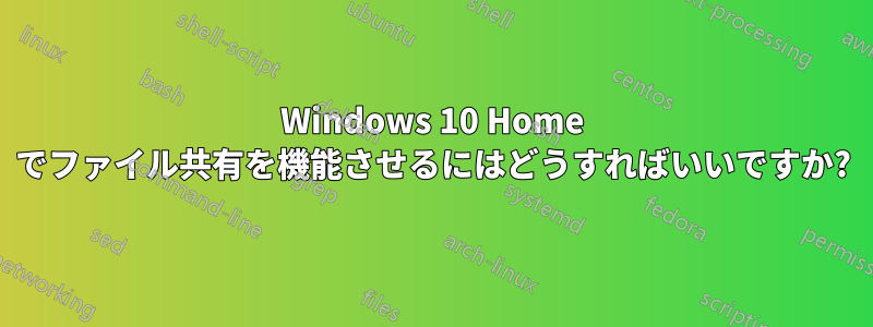 Windows 10 Home でファイル共有を機能させるにはどうすればいいですか?