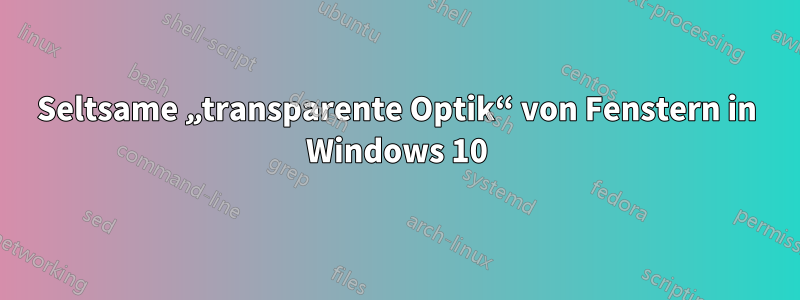 Seltsame „transparente Optik“ von Fenstern in Windows 10