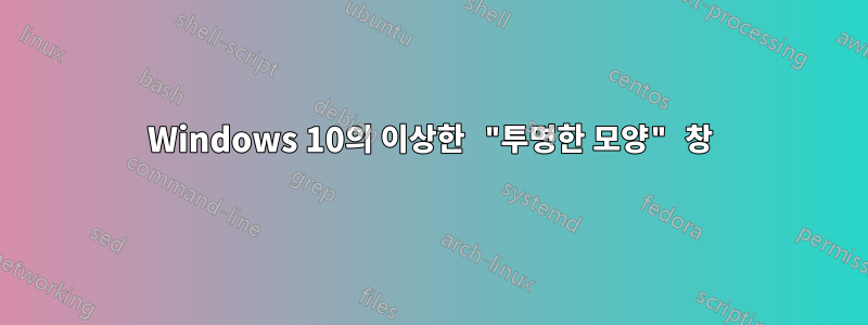 Windows 10의 이상한 "투명한 모양" 창