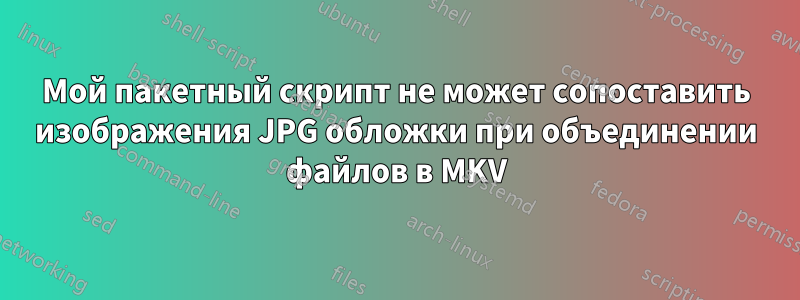 Мой пакетный скрипт не может сопоставить изображения JPG обложки при объединении файлов в MKV