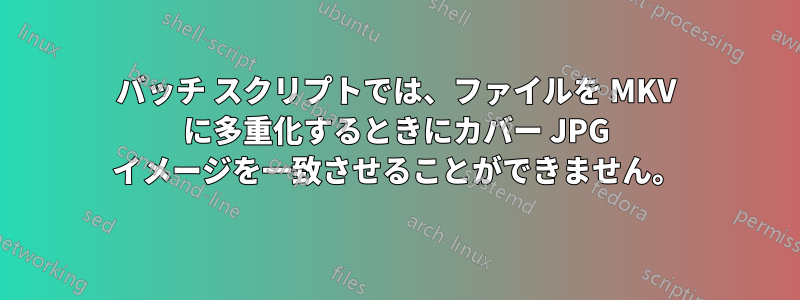 バッチ スクリプトでは、ファイルを MKV に多重化するときにカバー JPG イメージを一致させることができません。