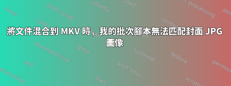 將文件混合到 MKV 時，我的批次腳本無法匹配封面 JPG 圖像