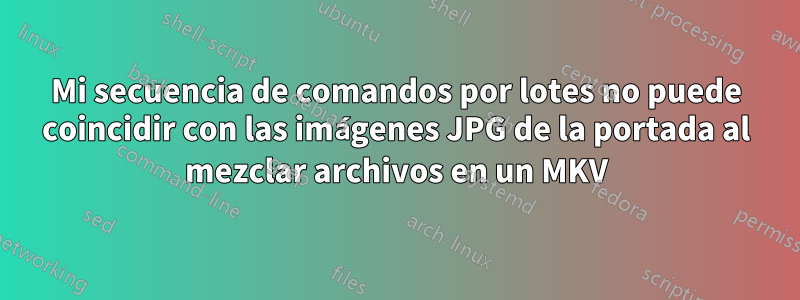 Mi secuencia de comandos por lotes no puede coincidir con las imágenes JPG de la portada al mezclar archivos en un MKV