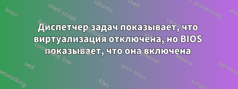 Диспетчер задач показывает, что виртуализация отключена, но BIOS показывает, что она включена