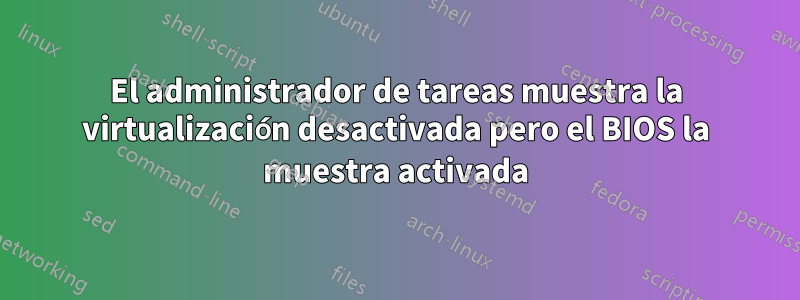El administrador de tareas muestra la virtualización desactivada pero el BIOS la muestra activada