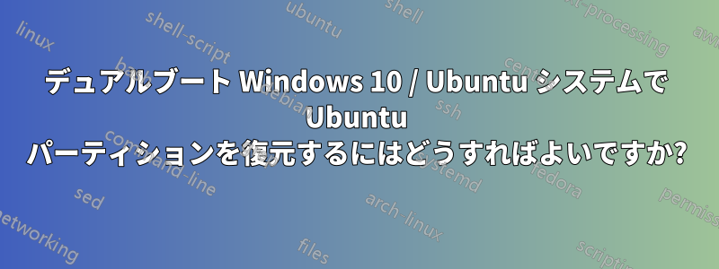 デュアルブート Windows 10 / Ubuntu システムで Ubuntu パーティションを復元するにはどうすればよいですか?