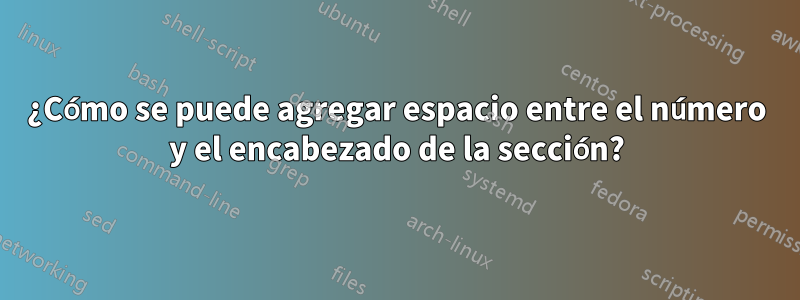 ¿Cómo se puede agregar espacio entre el número y el encabezado de la sección?