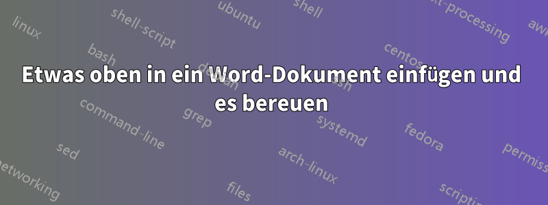 Etwas oben in ein Word-Dokument einfügen und es bereuen