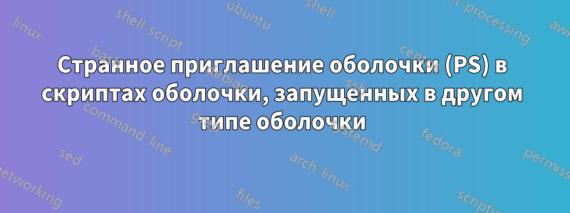 Странное приглашение оболочки (PS) в скриптах оболочки, запущенных в другом типе оболочки