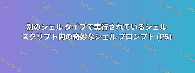 別のシェル タイプで実行されているシェル スクリプト内の奇妙なシェル プロンプト (PS)