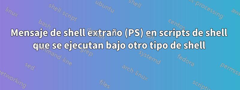 Mensaje de shell extraño (PS) en scripts de shell que se ejecutan bajo otro tipo de shell