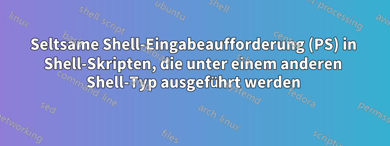 Seltsame Shell-Eingabeaufforderung (PS) in Shell-Skripten, die unter einem anderen Shell-Typ ausgeführt werden