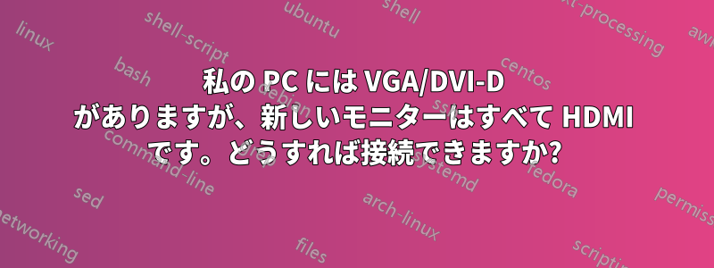 私の PC には VGA/DVI-D がありますが、新しいモニターはすべて HDMI です。どうすれば接続できますか?
