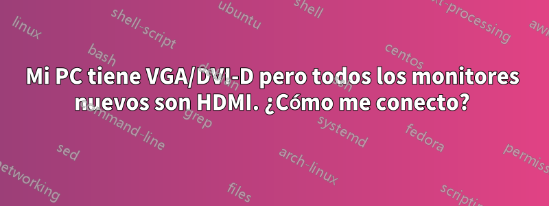 Mi PC tiene VGA/DVI-D pero todos los monitores nuevos son HDMI. ¿Cómo me conecto?