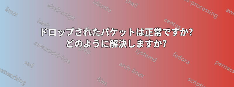 ドロップされたパケットは正常ですか? どのように解決しますか?