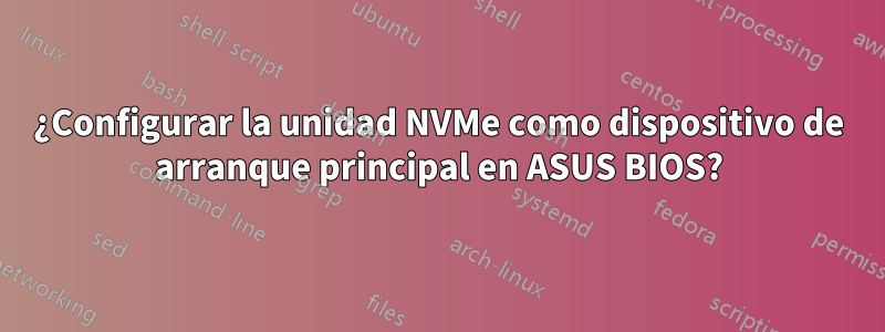 ¿Configurar la unidad NVMe como dispositivo de arranque principal en ASUS BIOS?