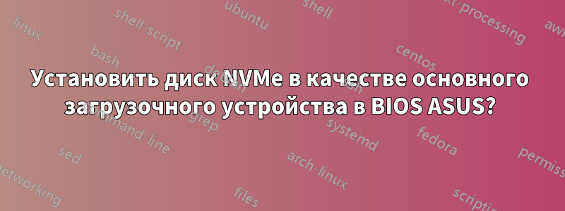 Установить диск NVMe в качестве основного загрузочного устройства в BIOS ASUS?