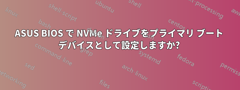 ASUS BIOS で NVMe ドライブをプライマリ ブート デバイスとして設定しますか?