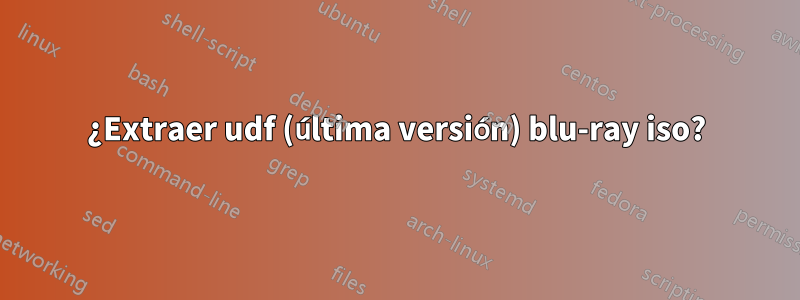 ¿Extraer udf (última versión) blu-ray iso?